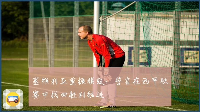 塞维利亚重振旗鼓,誓言在西甲联赛中找回胜利轨迹