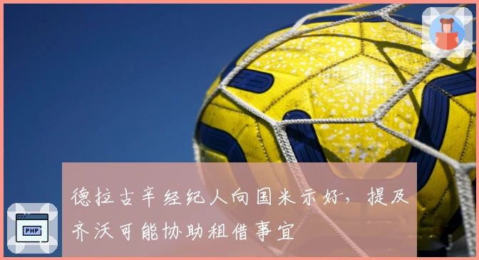 德拉古辛经纪人向国米示好，提及齐沃可能协助租借事宜