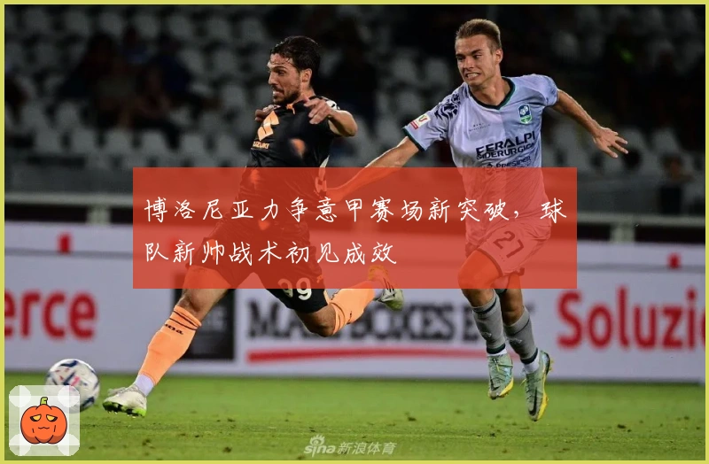 博洛尼亚力争意甲赛场新突破,球队新帅战术初见成效