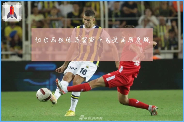 切尔西教练马雷斯卡或受高层质疑