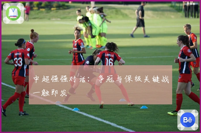 中超强强对话：争冠与保级关键战一触即发