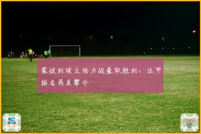 蒙彼利埃主场力战豪取胜利,法甲排名再度攀升