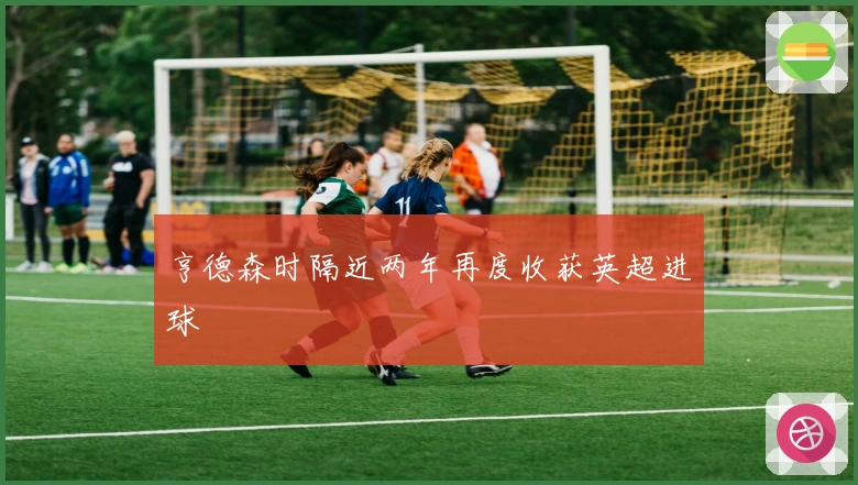 亨德森时隔近两年再度收获英超进球