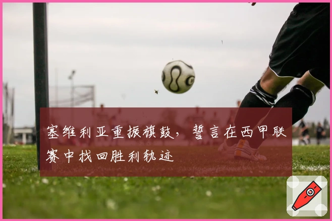 塞维利亚重振旗鼓，誓言在西甲联赛中找回胜利轨迹