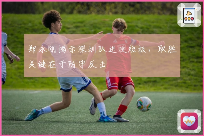 郑永刚揭示深圳队进攻短板，取胜关键在于防守反击