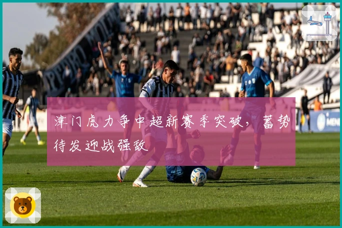 津门虎力争中超新赛季突破，蓄势待发迎战强敌