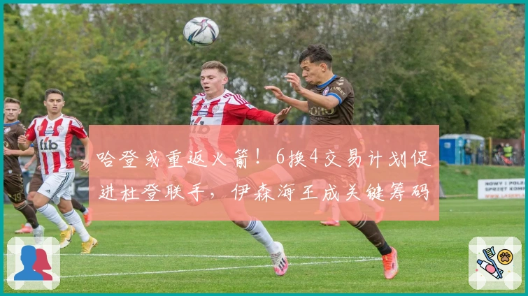 哈登或重返火箭！6换4交易计划促进杜登联手，伊森海王成关键筹码