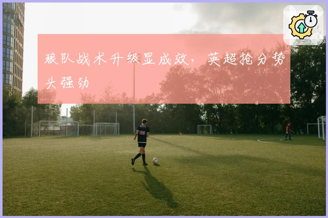 狼队战术升级显成效，英超抢分势头强劲