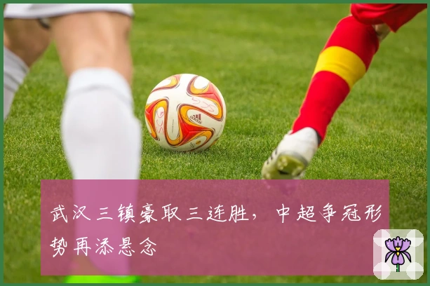 武汉三镇豪取三连胜，中超争冠形势再添悬念