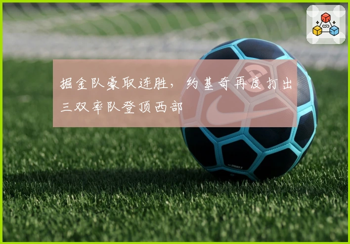 掘金队豪取连胜,约基奇再度打出三双率队登顶西部