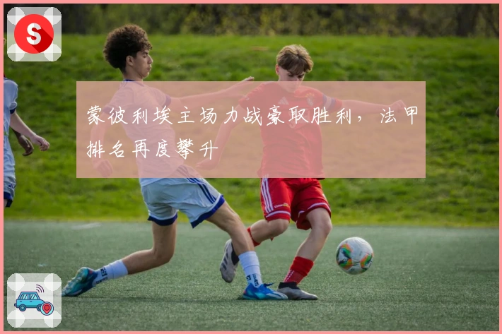 蒙彼利埃主场力战豪取胜利，法甲排名再度攀升