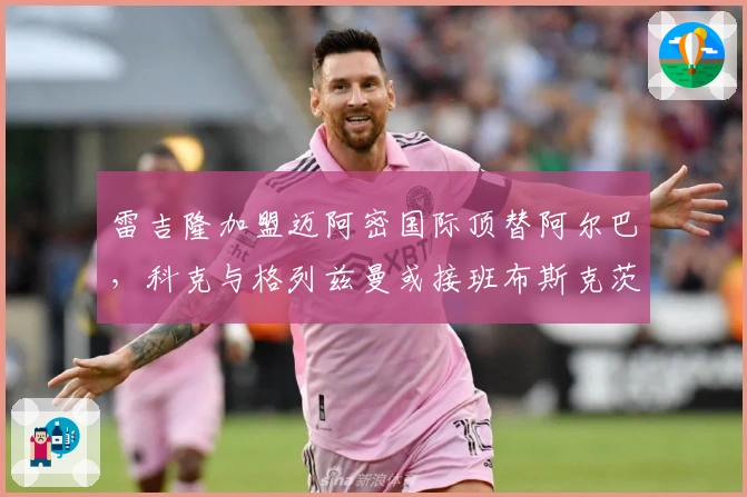 雷吉隆加盟迈阿密国际顶替阿尔巴，科克与格列兹曼或接班布斯克茨