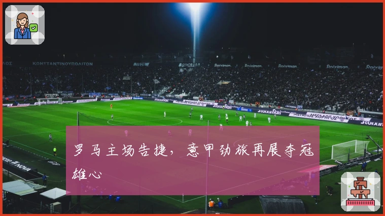 罗马主场告捷，意甲劲旅再展夺冠雄心