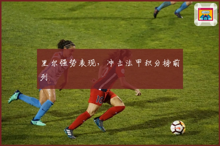 里尔强势表现,冲击法甲积分榜前列