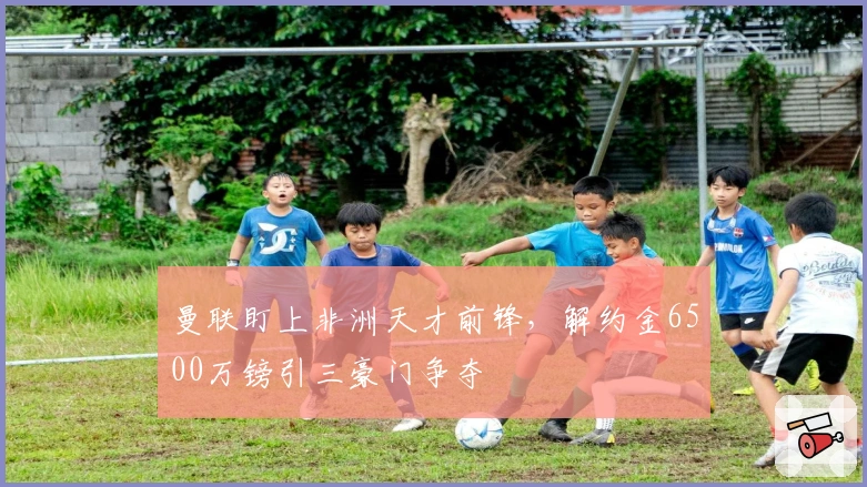 曼联盯上非洲天才前锋，解约金6500万镑引三豪门争夺