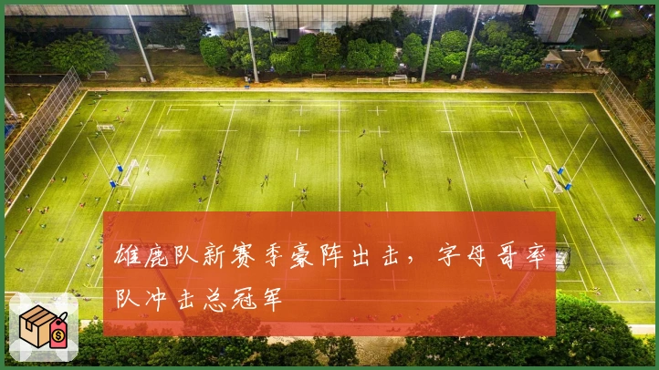 雄鹿队新赛季豪阵出击，字母哥率队冲击总冠军