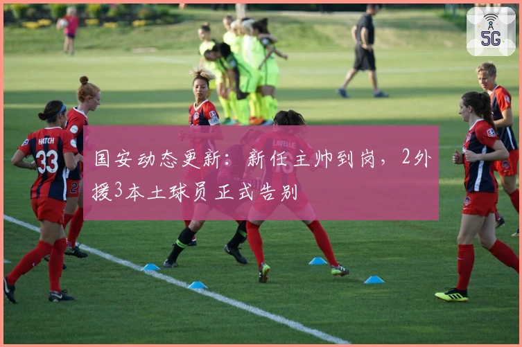 国安动态更新：新任主帅到岗，2外援3本土球员正式告别