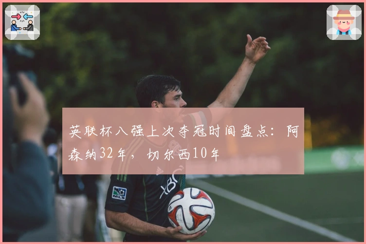 英联杯八强上次夺冠时间盘点：阿森纳32年，切尔西10年