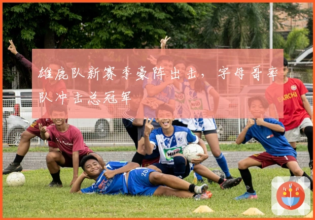 雄鹿队新赛季豪阵出击，字母哥率队冲击总冠军