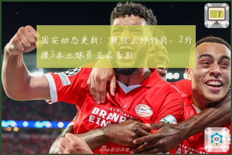 国安动态更新：新任主帅到岗，2外援3本土球员正式告别