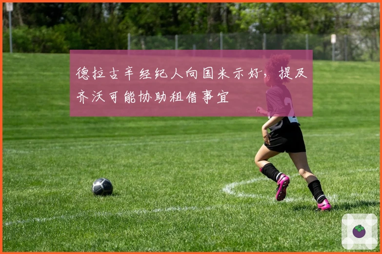 德拉古辛经纪人向国米示好，提及齐沃可能协助租借事宜