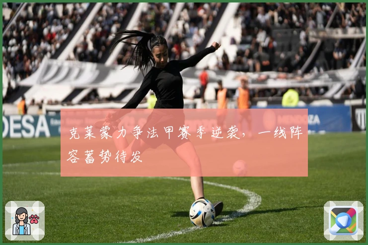 克莱蒙力争法甲赛季逆袭，一线阵容蓄势待发