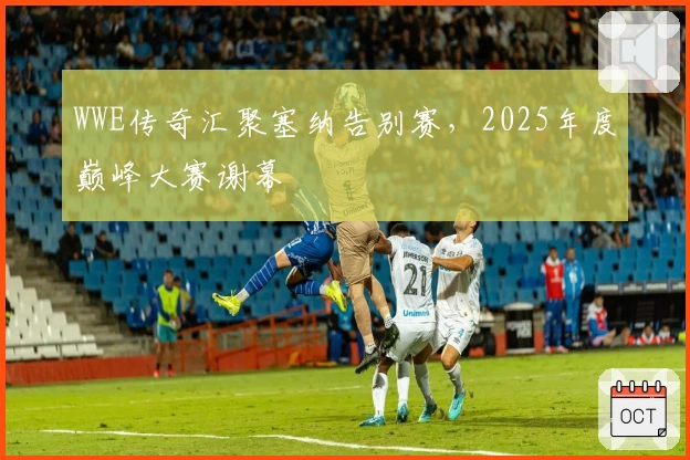 WWE传奇汇聚塞纳告别赛，2025年度巅峰大赛谢幕